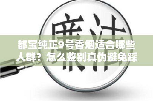 都宝纯正9号香烟适合哪些人群？怎么鉴别真伪避免踩坑？